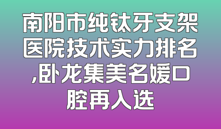 南阳市纯钛牙支架医院技术实力排名，卧龙集美名媛口腔再入选