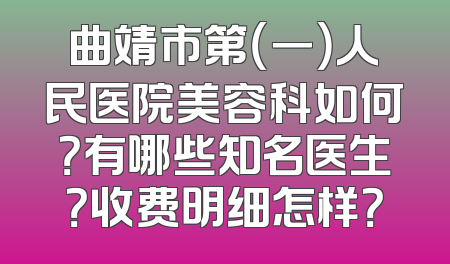 曲靖市第（一）人民医院美容科如何？有哪些知名医生？收费明细怎样？