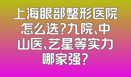 上海眼部整形医院怎么选？九院、中山医、艺星等实力哪家强？