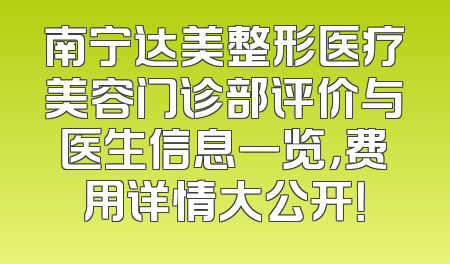 南宁达美整形医疗美容门诊部评价与医生信息一览，费用详情大公开！