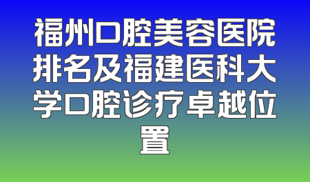 福州口腔美容医院排名及福建医科大学口腔诊疗卓越位置