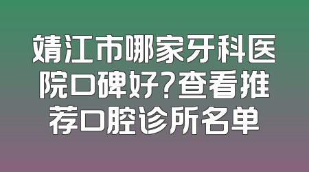 靖江市哪家牙科医院口碑好？查看推荐口腔诊所名单