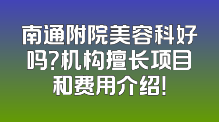 南通附院美容科好吗？机构擅长项目和费用介绍！