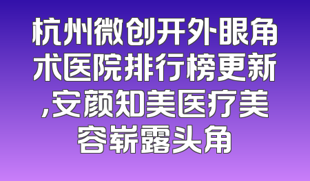 杭州微创开外眼角术医院排行榜更新，安颜知美医疗美容崭露头角