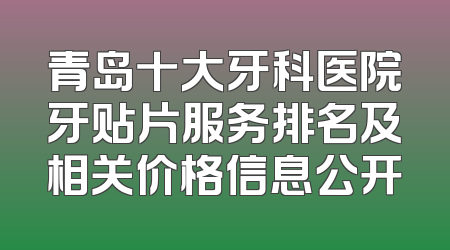 青岛十大牙科医院牙贴片服务排名及相关价格信息公开
