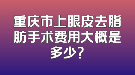重庆市上眼皮去脂肪手术费用大概是多少？