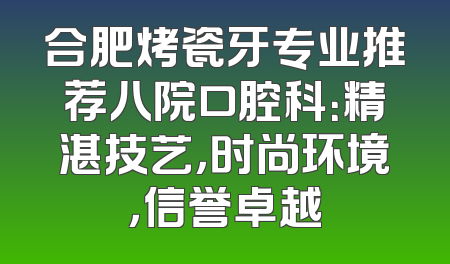 合肥烤瓷牙专业推荐八院口腔科：精湛技艺，时尚环境，信誉卓越