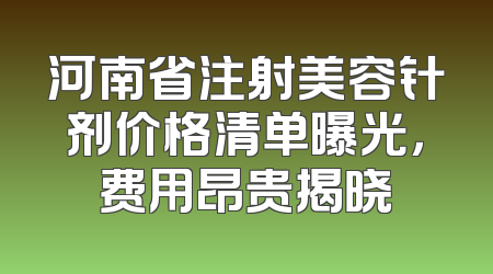 河南省注射美容针剂价格清单曝光，费用昂贵揭晓