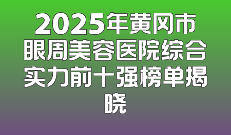 2025年黄冈市眼周美容医院综合实力前十强榜单揭晓