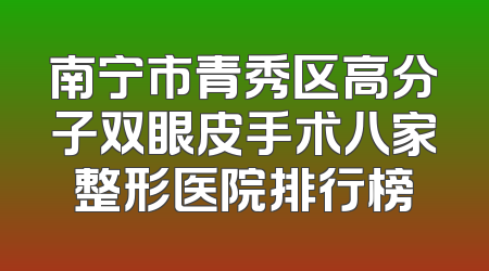 南宁市青秀区高分子双眼皮手术八家整形医院排行榜