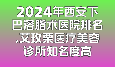 2024年西安下巴溶脂术医院排名，艾玫栗医疗美容诊所知名度高