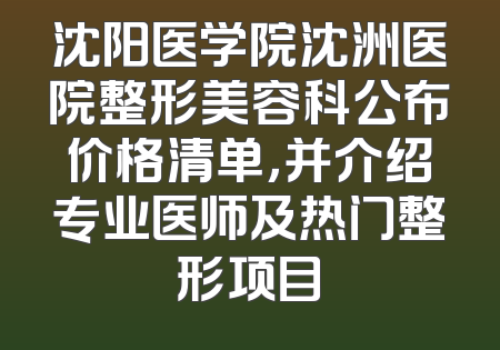 沈阳医学院沈洲医院整形美容科公布价格清单，并介绍专业医师及热门整形项目