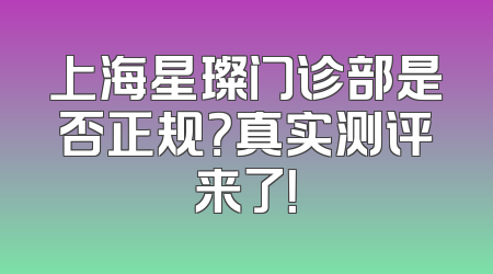 上海星璨门诊部是否正规？真实测评来了！