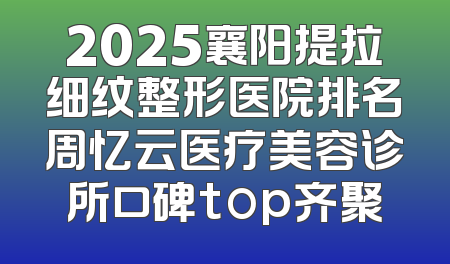 2025襄阳提拉细纹整形医院排名周忆云医疗美容诊所口碑top齐聚