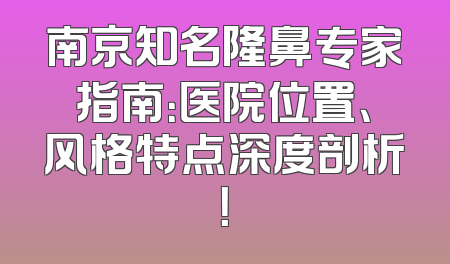 南京知名隆鼻专家指南：医院位置、风格特点深度剖析！