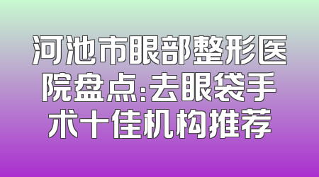 河池市眼部整形医院盘点：去眼袋手术十佳机构推荐