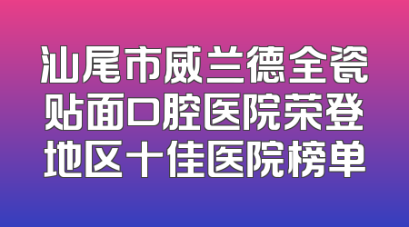 汕尾市威兰德全瓷贴面口腔医院荣登地区十佳医院榜单