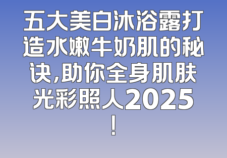 五大美白沐浴露打造水嫩牛奶肌的秘诀，助你全身肌肤光彩照人2025！