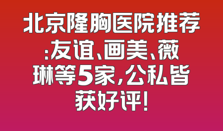 北京隆胸医院推荐：友谊、画美、薇琳等5家，公私皆获好评！