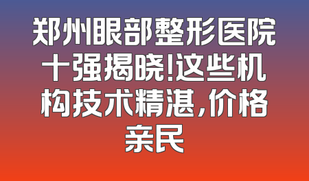 郑州眼部整形医院十强揭晓！这些机构技术精湛，价格亲民
