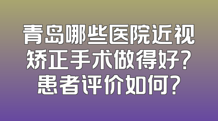 青岛哪些医院近视矫正手术做得好？患者评价如何？