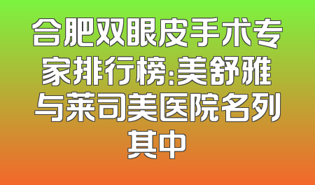合肥双眼皮手术专家排行榜：美舒雅与莱司美医院名列其中