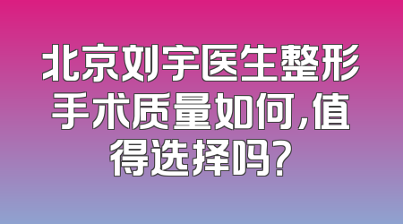 北京刘宇医生整形手术质量如何，值得选择吗？