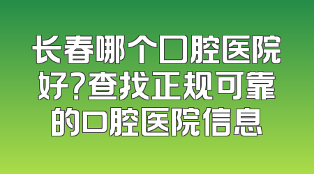 长春哪个囗腔医院好？查找正规可靠的口腔医院信息