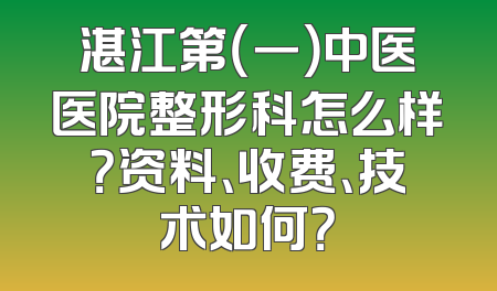 湛江第（一）中医医院整形科怎么样？资料、收费、技术如何？