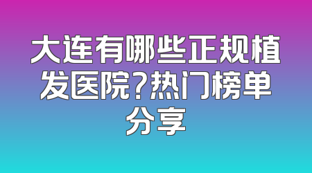 大连有哪些正规植发医院？热门榜单分享