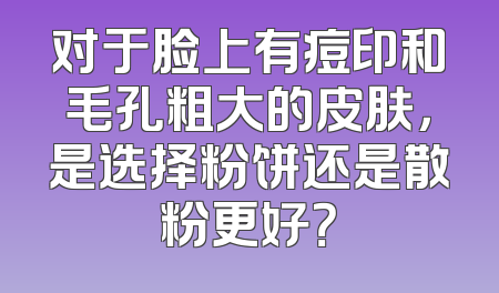 对于脸上有痘印和毛孔粗大的皮肤，是选择粉饼还是散粉更好？