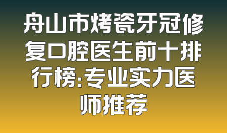 舟山市烤瓷牙冠修复口腔医生前十排行榜：专业实力医师推荐