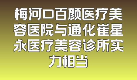 梅河口百颜医疗美容医院与通化崔星永医疗美容诊所实力相当