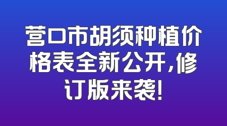 营口市胡须种植价格表全新公开，修订版来袭！