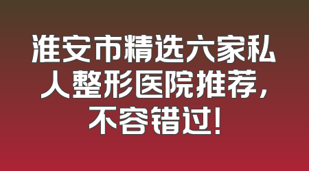 淮安市精选六家私人整形医院推荐，不容错过！