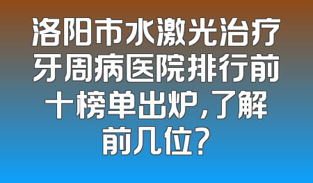 洛阳市水激光治疗牙周病医院排行前十榜单出炉，了解前几位？