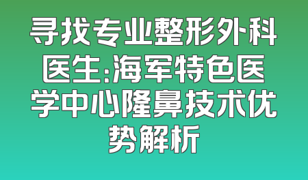 寻找专业整形外科医生：海军特色医学中心隆鼻技术优势解析