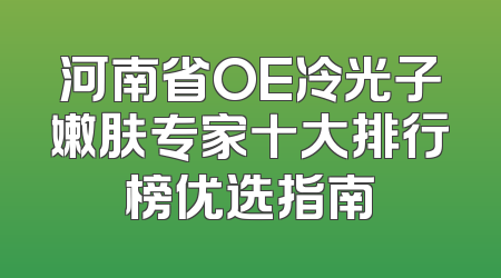 河南省OE冷光子嫩肤专家十大排行榜优选指南