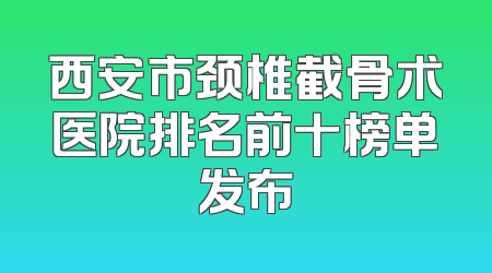 西安市颈椎截骨术医院排名前十榜单发布