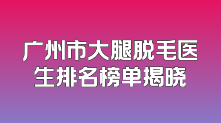 广州市大腿脱毛医生排名榜单揭晓