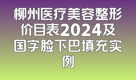 柳州医疗美容整形价目表2024及国字脸下巴填充实例