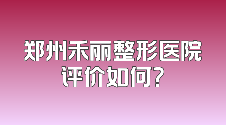 郑州禾丽整形医院评价如何？