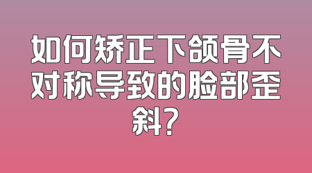如何矫正下颌骨不对称导致的脸部歪斜？