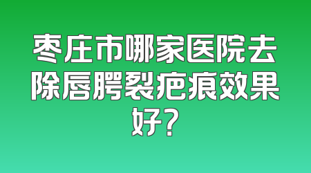 枣庄市哪家医院去除唇腭裂疤痕效果好？