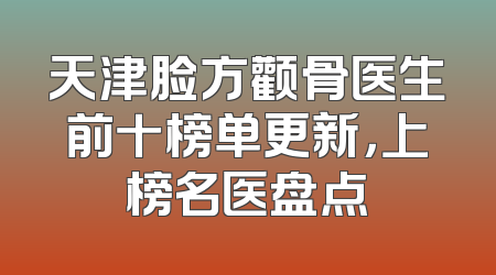 天津脸方颧骨医生前十榜单更新，上榜名医盘点