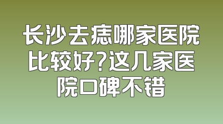 长沙去痣哪家医院比较好？这几家医院口碑不错
