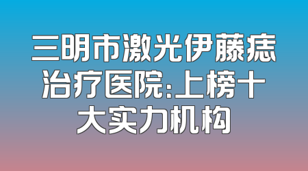 三明市激光伊藤痣治疗医院：上榜十大实力机构