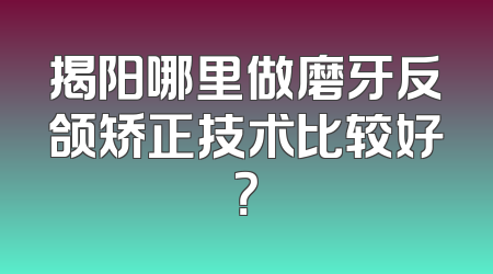 揭阳哪里做磨牙反颌矫正技术比较好？