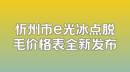 忻州市e光冰点脱毛价格表全新发布