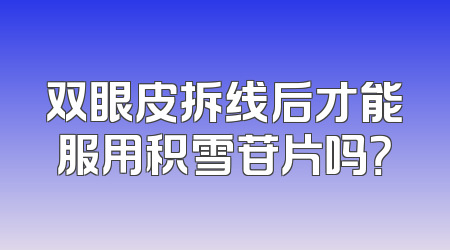 双眼皮拆线后才能服用积雪苷片吗？